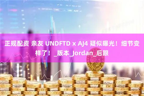 正规配资 亲友 UNDFTD x AJ4 疑似曝光！细节变样了！_版本_Jordan_后跟