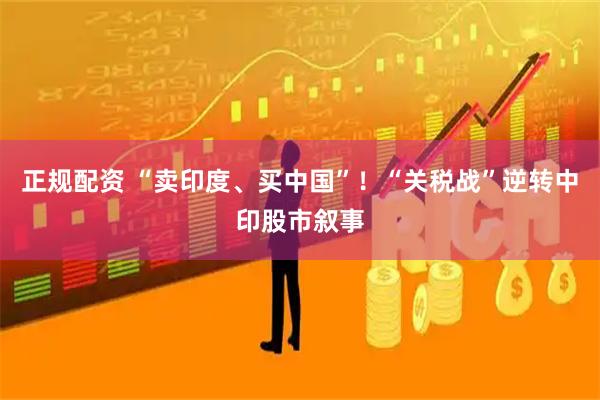 正规配资 “卖印度、买中国”！“关税战”逆转中印股市叙事