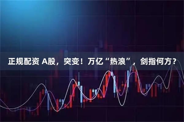 正规配资 A股，突变！万亿“热浪”，剑指何方？