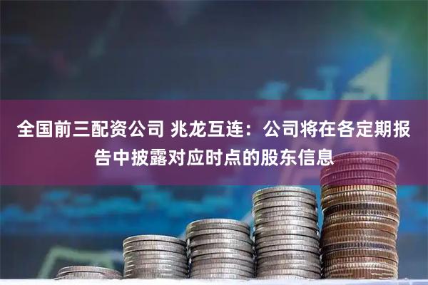 全国前三配资公司 兆龙互连：公司将在各定期报告中披露对应时点的股东信息