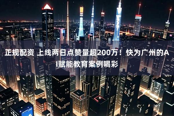 正规配资 上线两日点赞量超200万！快为广州的AI赋能教育案例喝彩