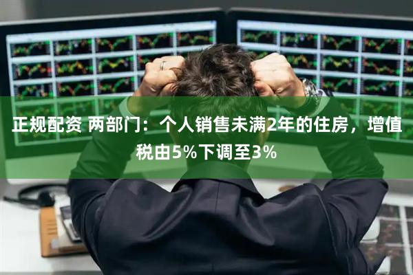 正规配资 两部门：个人销售未满2年的住房，增值税由5%下调至3%