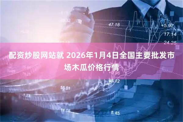 配资炒股网站就 2026年1月4日全国主要批发市场木瓜价格行情