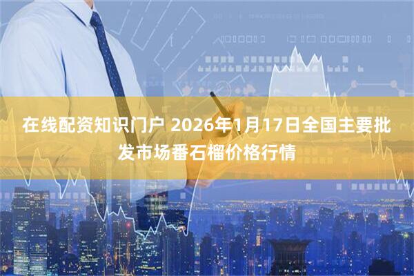 在线配资知识门户 2026年1月17日全国主要批发市场番石榴价格行情